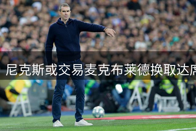 尼克斯或交易麦克布莱德换取达席尔瓦