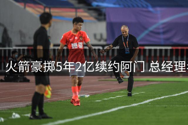 火箭豪掷5年2亿续约阿门 总经理看好其未来前景